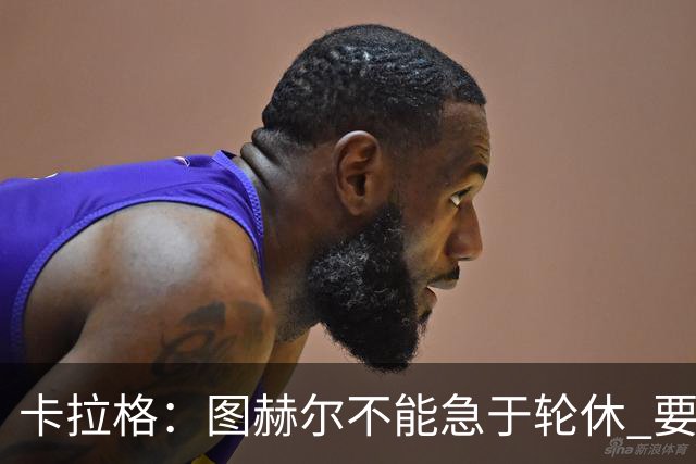 卡拉格：图赫尔不能急于轮休 要让伤员休息好 格伊应担当首发